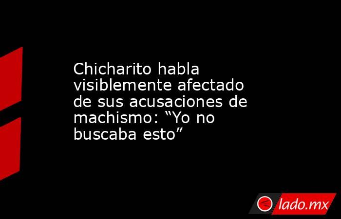 Chicharito habla visiblemente afectado de sus acusaciones de machismo: “Yo no buscaba esto”. Noticias en tiempo real