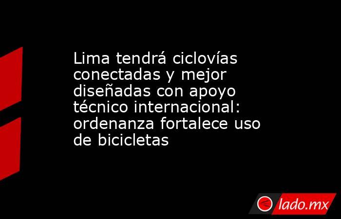 Lima tendrá ciclovías conectadas y mejor diseñadas con apoyo técnico internacional: ordenanza fortalece uso de bicicletas. Noticias en tiempo real