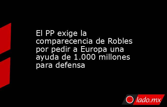 El PP exige la comparecencia de Robles por pedir a Europa una ayuda de 1.000 millones para defensa. Noticias en tiempo real
