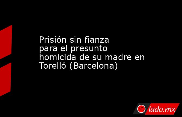 Prisión sin fianza para el presunto homicida de su madre en Torelló (Barcelona). Noticias en tiempo real
