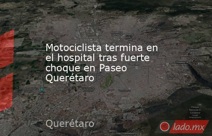 Motociclista termina en el hospital tras fuerte choque en Paseo Querétaro. Noticias en tiempo real