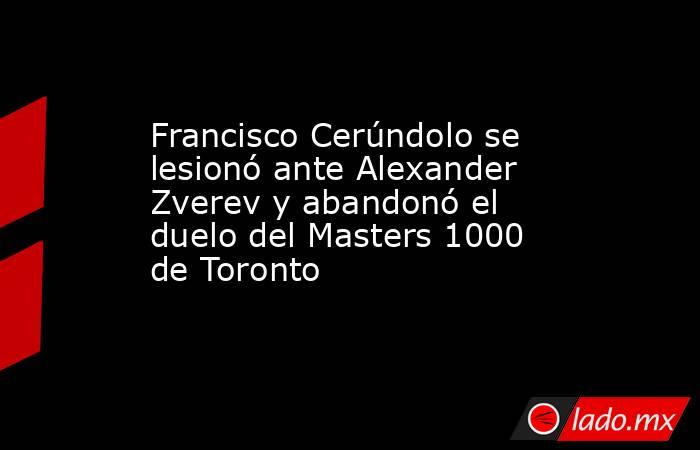 Francisco Cerúndolo se lesionó ante Alexander Zverev y abandonó el duelo del Masters 1000 de Toronto. Noticias en tiempo real