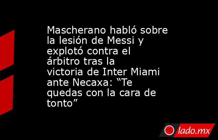 Mascherano habló sobre la lesión de Messi y explotó contra el árbitro tras la victoria de Inter Miami ante Necaxa: “Te quedas con la cara de tonto”. Noticias en tiempo real