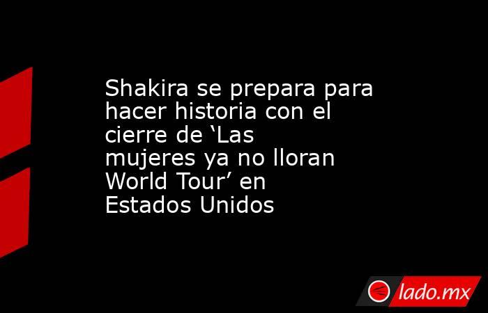 Shakira se prepara para hacer historia con el cierre de ‘Las mujeres ya no lloran World Tour’ en Estados Unidos. Noticias en tiempo real
