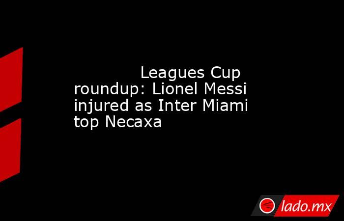             Leagues Cup roundup: Lionel Messi injured as Inter Miami top Necaxa         . Noticias en tiempo real