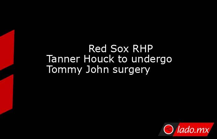             Red Sox RHP Tanner Houck to undergo Tommy John surgery        . Noticias en tiempo real