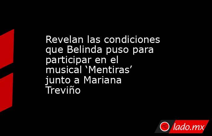 Revelan las condiciones que Belinda puso para participar en el musical ‘Mentiras’ junto a Mariana Treviño. Noticias en tiempo real