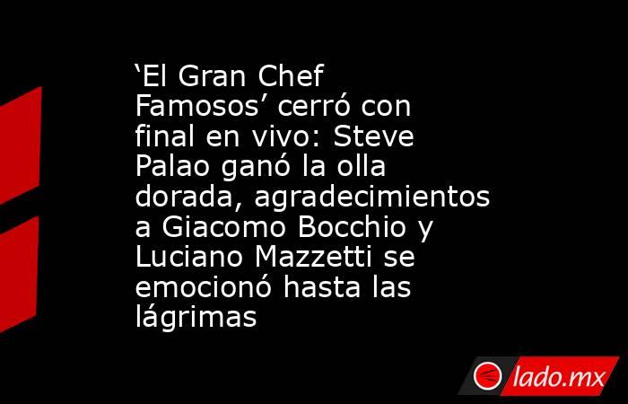 ‘El Gran Chef Famosos’ cerró con final en vivo: Steve Palao ganó la olla dorada, agradecimientos a Giacomo Bocchio y Luciano Mazzetti se emocionó hasta las lágrimas. Noticias en tiempo real