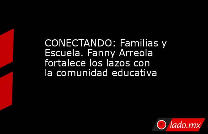 CONECTANDO: Familias y Escuela. Fanny Arreola fortalece los lazos con la comunidad educativa. Noticias en tiempo real
