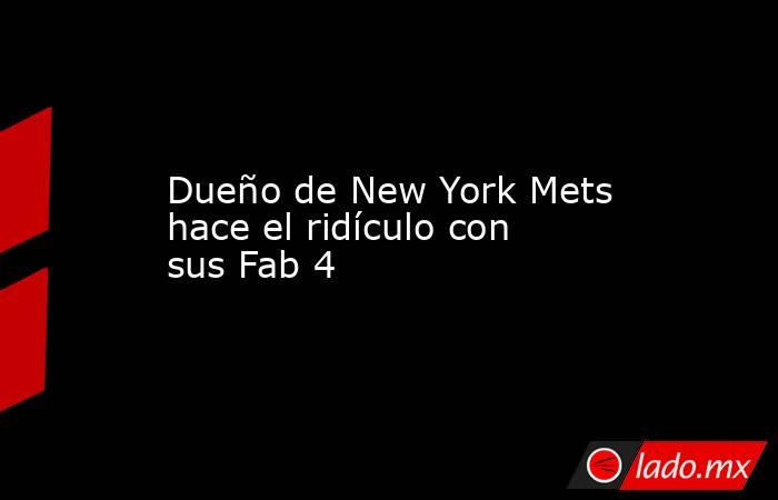 Dueño de New York Mets hace el ridículo con sus Fab 4. Noticias en tiempo real