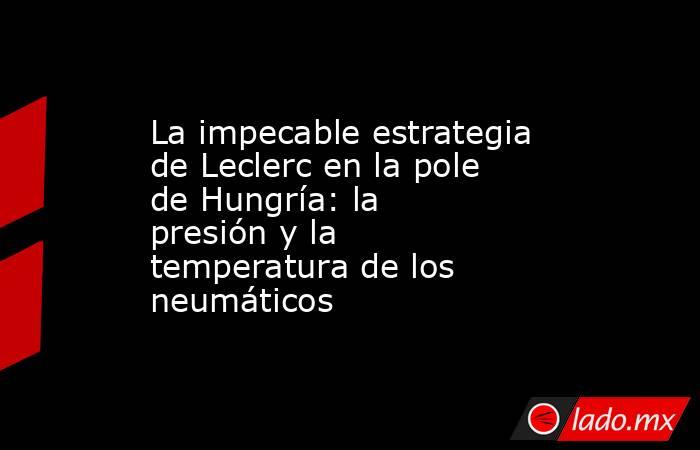 La impecable estrategia de Leclerc en la pole de Hungría: la presión y la temperatura de los neumáticos . Noticias en tiempo real