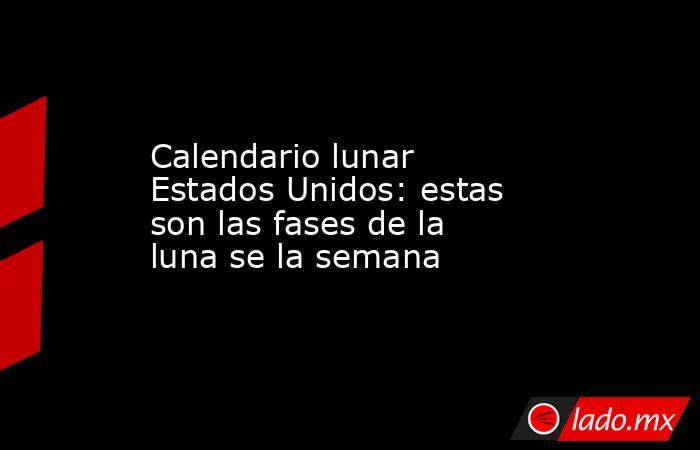 Calendario lunar Estados Unidos: estas son las fases de la luna se la semana. Noticias en tiempo real