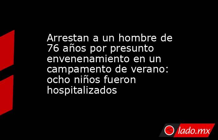 Arrestan a un hombre de 76 años por presunto envenenamiento en un campamento de verano: ocho niños fueron hospitalizados. Noticias en tiempo real
