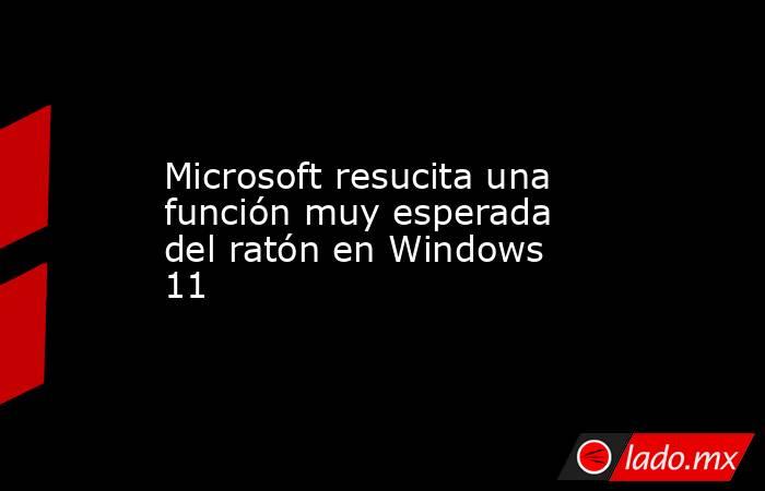 Microsoft resucita una función muy esperada del ratón en Windows 11. Noticias en tiempo real