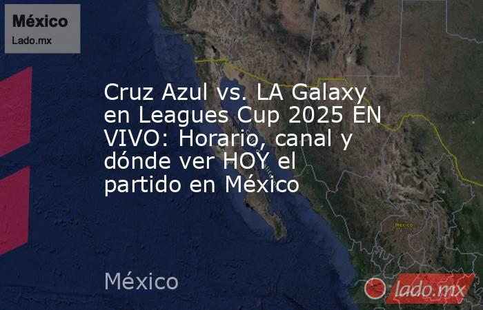 Cruz Azul vs. LA Galaxy en Leagues Cup 2025 EN VIVO: Horario, canal y dónde ver HOY el partido en México. Noticias en tiempo real