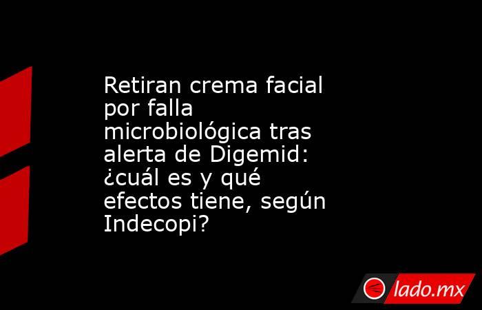 Retiran crema facial por falla microbiológica tras alerta de Digemid: ¿cuál es y qué efectos tiene, según Indecopi?. Noticias en tiempo real