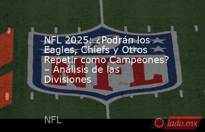 NFL 2025: ¿Podrán los Eagles, Chiefs y Otros Repetir como Campeones? – Análisis de las Divisiones. Noticias en tiempo real