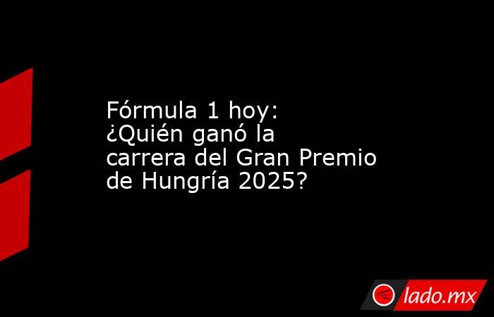 Fórmula 1 hoy: ¿Quién ganó la carrera del Gran Premio de Hungría 2025? . Noticias en tiempo real