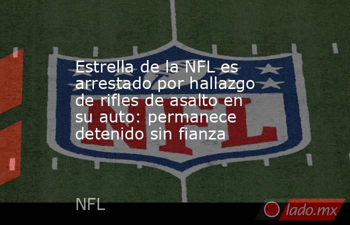 Estrella de la NFL es arrestado por hallazgo de rifles de asalto en su auto: permanece detenido sin fianza. Noticias en tiempo real
