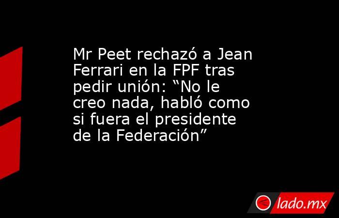 Mr Peet rechazó a Jean Ferrari en la FPF tras pedir unión: “No le creo nada, habló como si fuera el presidente de la Federación”. Noticias en tiempo real