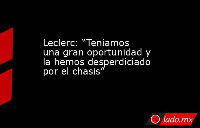 Leclerc: “Teníamos una gran oportunidad y la hemos desperdiciado por el chasis”. Noticias en tiempo real