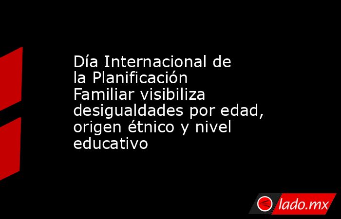 Día Internacional de la Planificación Familiar visibiliza desigualdades por edad, origen étnico y nivel educativo. Noticias en tiempo real