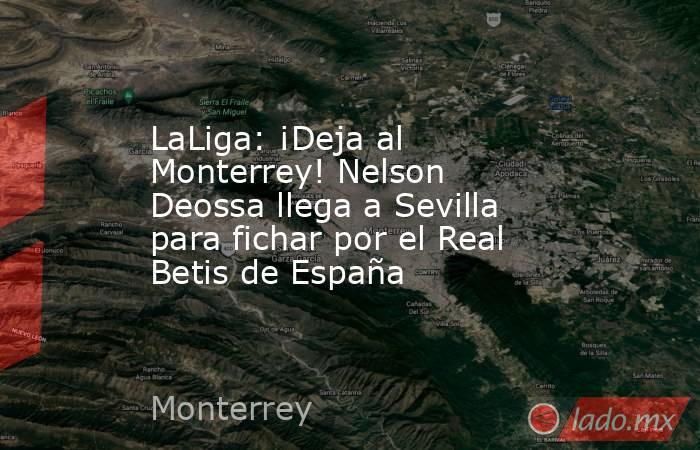 LaLiga: ¡Deja al Monterrey! Nelson Deossa llega a Sevilla para fichar por el Real Betis de España. Noticias en tiempo real
