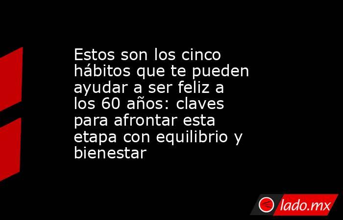 Estos son los cinco hábitos que te pueden ayudar a ser feliz a los 60 años: claves para afrontar esta etapa con equilibrio y bienestar. Noticias en tiempo real