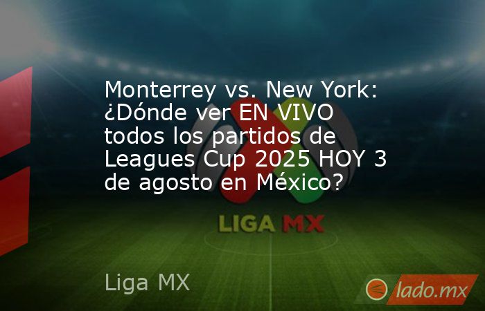 Monterrey vs. New York: ¿Dónde ver EN VIVO todos los partidos de Leagues Cup 2025 HOY 3 de agosto en México?. Noticias en tiempo real