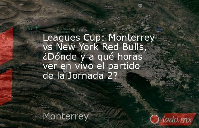 Leagues Cup: Monterrey vs New York Red Bulls, ¿Dónde y a qué horas ver en vivo el partido de la Jornada 2?. Noticias en tiempo real