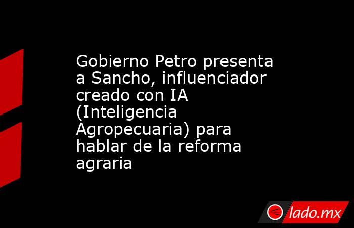 Gobierno Petro presenta a Sancho, influenciador creado con IA (Inteligencia Agropecuaria) para hablar de la reforma agraria. Noticias en tiempo real