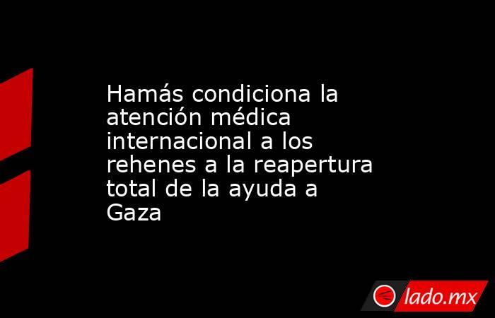 Hamás condiciona la atención médica internacional a los rehenes a la reapertura total de la ayuda a Gaza. Noticias en tiempo real