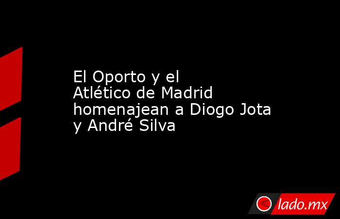 El Oporto y el Atlético de Madrid homenajean a Diogo Jota y André Silva . Noticias en tiempo real