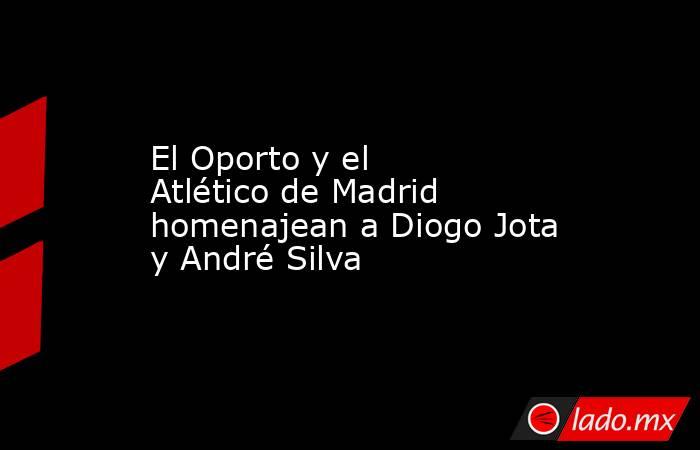 El Oporto y el Atlético de Madrid homenajean a Diogo Jota y André Silva. Noticias en tiempo real