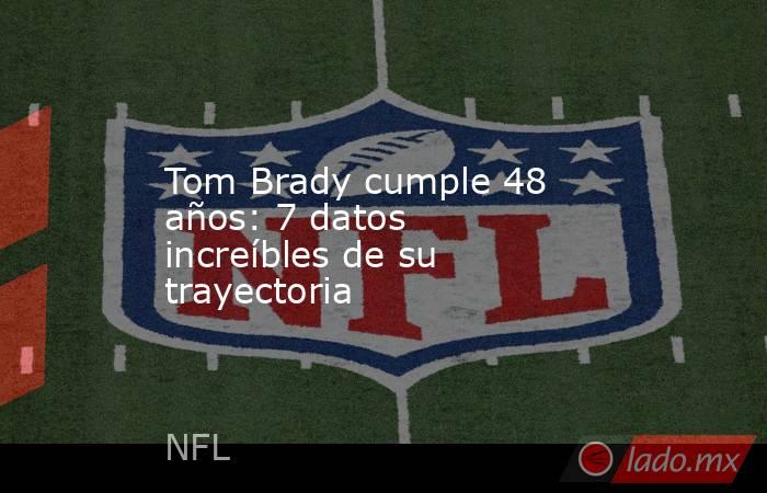 Tom Brady cumple 48 años: 7 datos increíbles de su trayectoria. Noticias en tiempo real