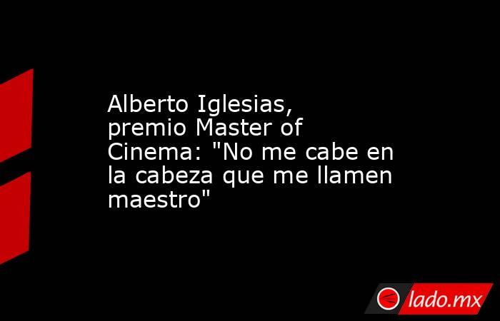 Alberto Iglesias, premio Master of Cinema: 