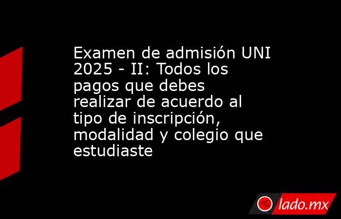 Examen de admisión UNI 2025 - II: Todos los pagos que debes realizar de acuerdo al tipo de inscripción, modalidad y colegio que estudiaste. Noticias en tiempo real