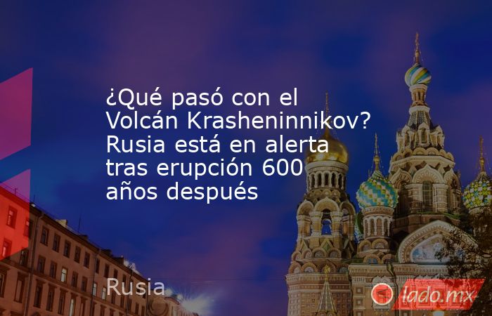¿Qué pasó con el Volcán Krasheninnikov? Rusia está en alerta tras erupción 600 años después. Noticias en tiempo real