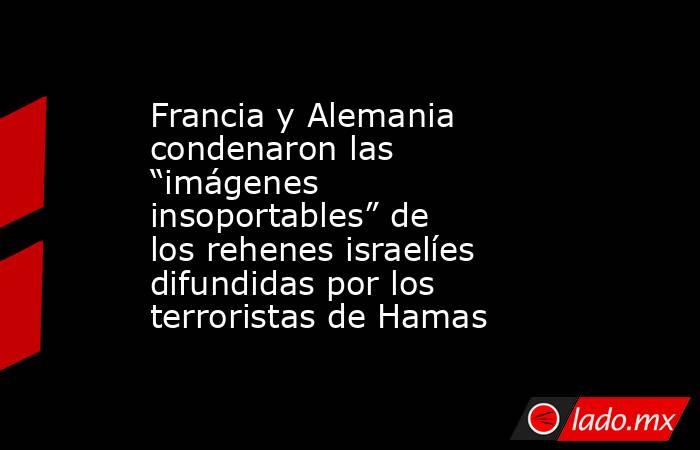 Francia y Alemania condenaron las “imágenes insoportables” de  los rehenes israelíes difundidas por los terroristas de Hamas. Noticias en tiempo real