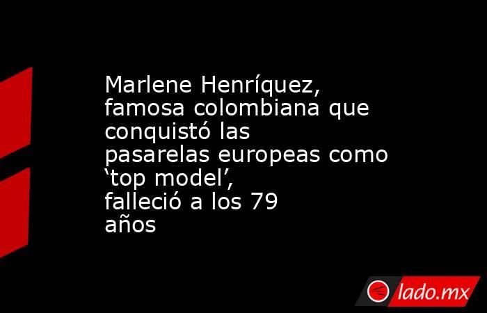 Marlene Henríquez, famosa colombiana que conquistó las pasarelas europeas como ‘top model’, falleció a los 79 años. Noticias en tiempo real