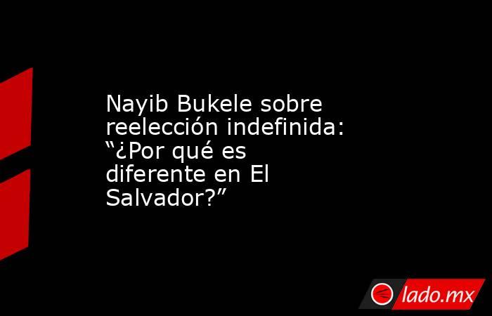Nayib Bukele sobre reelección indefinida: “¿Por qué es diferente en El Salvador?”. Noticias en tiempo real