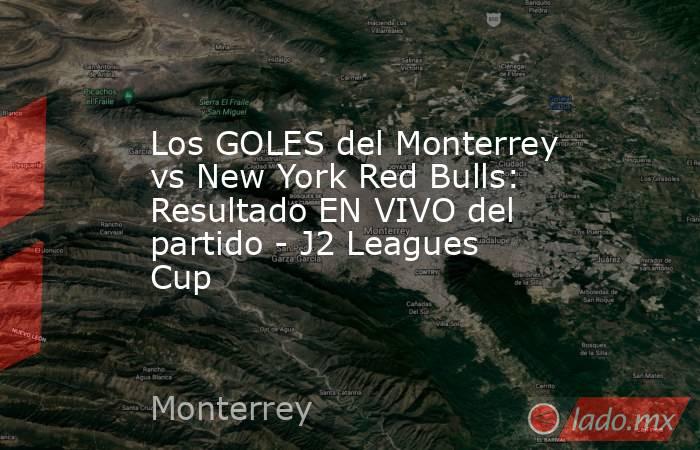 Los GOLES del Monterrey vs New York Red Bulls: Resultado EN VIVO del partido - J2 Leagues Cup. Noticias en tiempo real
