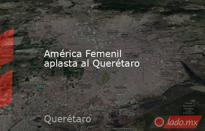 América Femenil aplasta al Querétaro. Noticias en tiempo real
