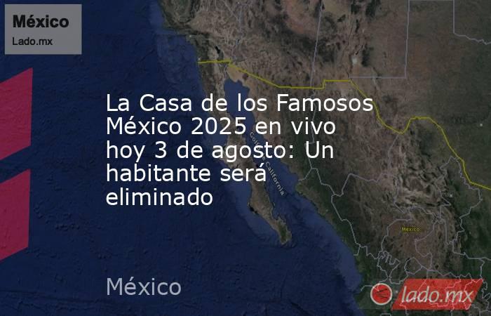 La Casa de los Famosos México 2025 en vivo hoy 3 de agosto: Un habitante será eliminado. Noticias en tiempo real