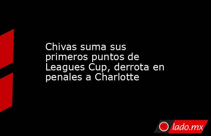 Chivas suma sus primeros puntos de Leagues Cup, derrota en penales a Charlotte. Noticias en tiempo real