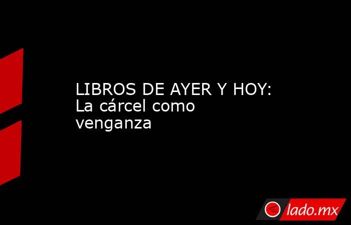LIBROS DE AYER Y HOY: La cárcel como venganza. Noticias en tiempo real