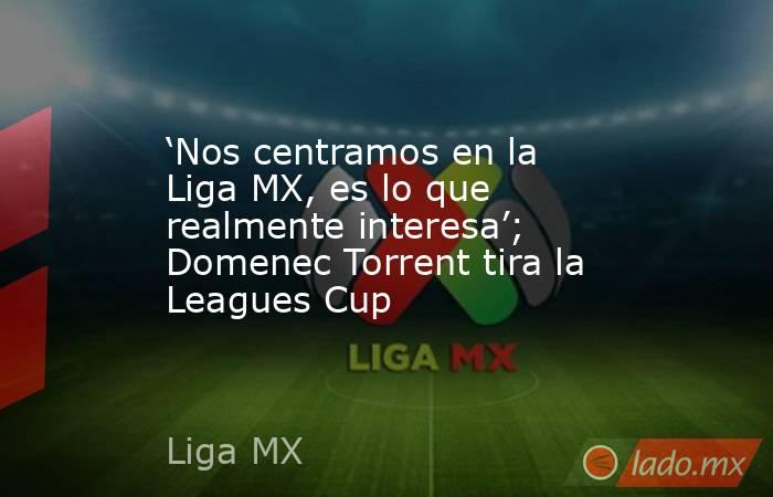 ‘Nos centramos en la Liga MX, es lo que realmente interesa’; Domenec Torrent tira la Leagues Cup . Noticias en tiempo real