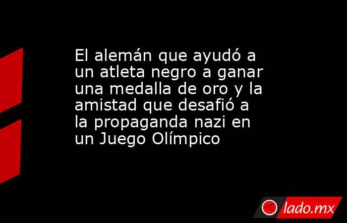 El alemán que ayudó a un atleta negro a ganar una medalla de oro y la amistad que desafió a la propaganda nazi en un Juego Olímpico. Noticias en tiempo real