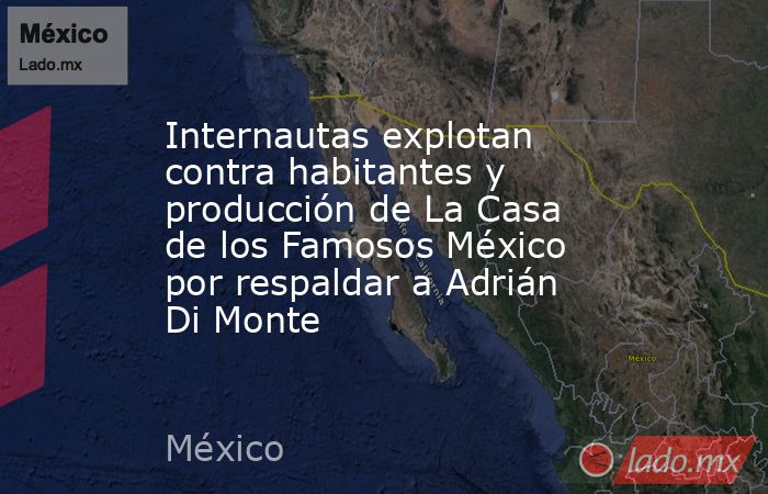 Internautas explotan contra habitantes y producción de La Casa de los Famosos México por respaldar a Adrián Di Monte. Noticias en tiempo real