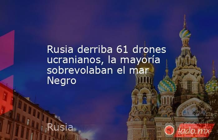 Rusia derriba 61 drones ucranianos, la mayoría sobrevolaban el mar Negro. Noticias en tiempo real